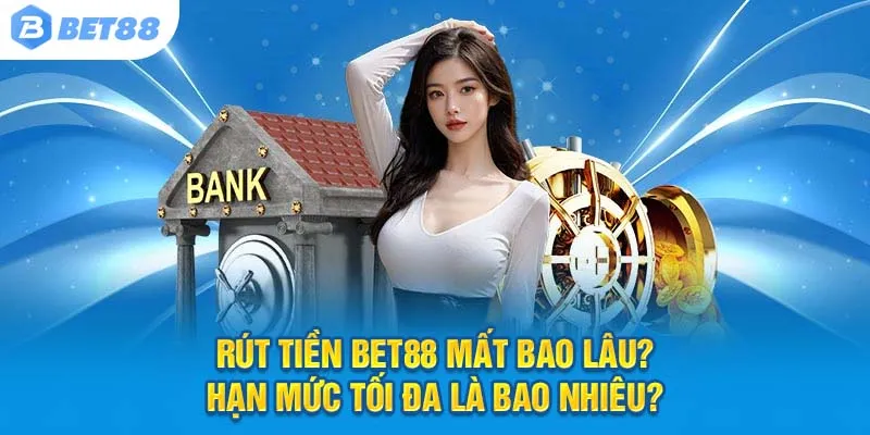Rút tiền Bet88 mất bao lâu? Hạn mức tối đa là bao nhiêu?